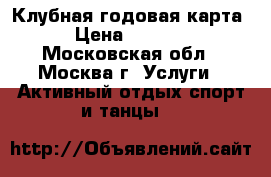 Клубная годовая карта › Цена ­ 4 999 - Московская обл., Москва г. Услуги » Активный отдых,спорт и танцы   